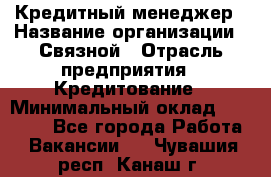 Кредитный менеджер › Название организации ­ Связной › Отрасль предприятия ­ Кредитование › Минимальный оклад ­ 32 500 - Все города Работа » Вакансии   . Чувашия респ.,Канаш г.